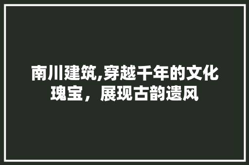 南川建筑,穿越千年的文化瑰宝，展现古韵遗风  第1张