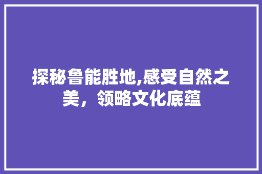 探秘鲁能胜地,感受自然之美，领略文化底蕴