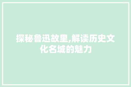 探秘鲁迅故里,解读历史文化名城的魅力  第1张