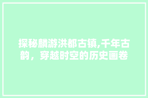 探秘麟游洪都古镇,千年古韵，穿越时空的历史画卷  第1张