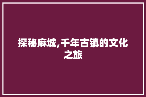 探秘麻城,千年古镇的文化之旅  第1张