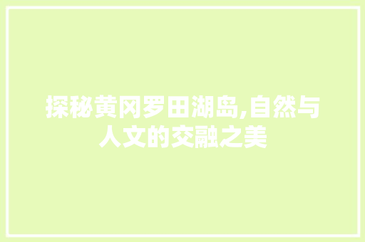 探秘黄冈罗田湖岛,自然与人文的交融之美