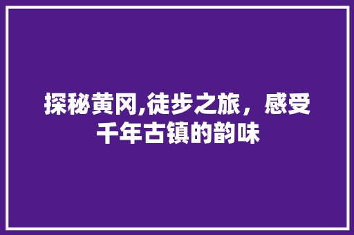 探秘黄冈,徒步之旅，感受千年古镇的韵味