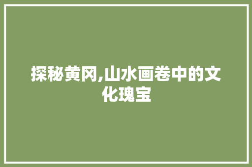 探秘黄冈,山水画卷中的文化瑰宝