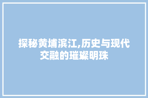 探秘黄埔滨江,历史与现代交融的璀璨明珠