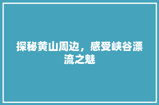 探秘黄山周边，感受峡谷漂流之魅