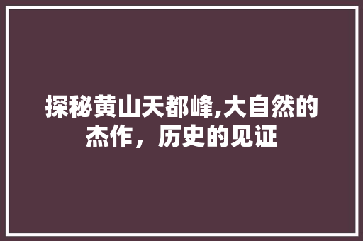 探秘黄山天都峰,大自然的杰作，历史的见证