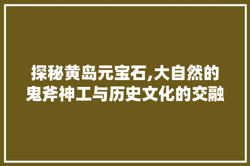 探秘黄岛元宝石,大自然的鬼斧神工与历史文化的交融之地