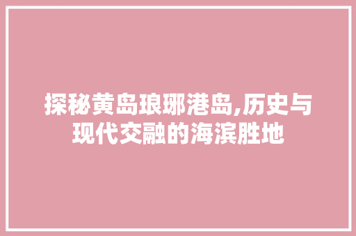 探秘黄岛琅琊港岛,历史与现代交融的海滨胜地