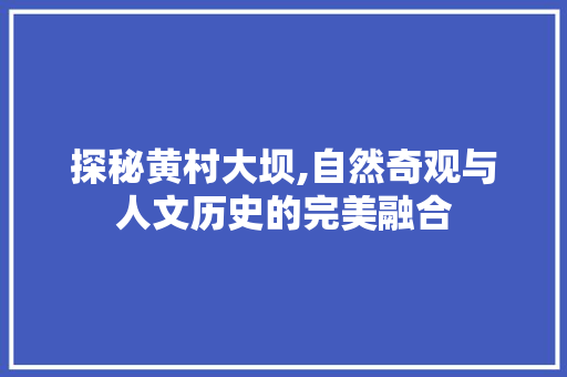 探秘黄村大坝,自然奇观与人文历史的完美融合  第1张