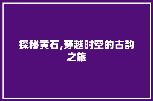 探秘黄石,穿越时空的古韵之旅  第1张