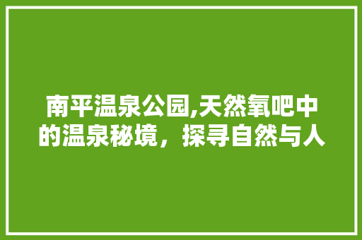 南平温泉公园,天然氧吧中的温泉秘境，探寻自然与人文的交融之美