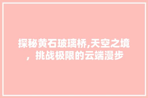 探秘黄石玻璃桥,天空之境，挑战极限的云端漫步