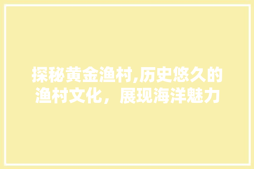 探秘黄金渔村,历史悠久的渔村文化，展现海洋魅力