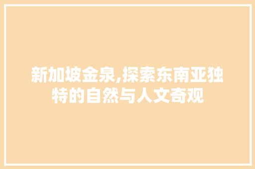 新加坡金泉,探索东南亚独特的自然与人文奇观