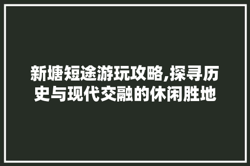 新塘短途游玩攻略,探寻历史与现代交融的休闲胜地  第1张