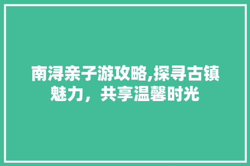 南浔亲子游攻略,探寻古镇魅力，共享温馨时光  第1张