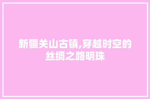 新疆关山古镇,穿越时空的丝绸之路明珠