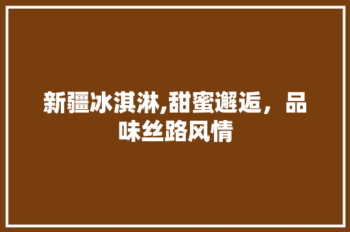 新疆冰淇淋,甜蜜邂逅，品味丝路风情