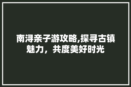 南浔亲子游攻略,探寻古镇魅力，共度美好时光  第1张