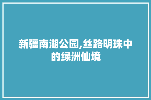 新疆南湖公园,丝路明珠中的绿洲仙境