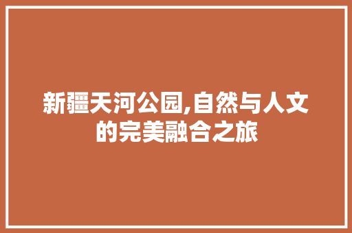 新疆天河公园,自然与人文的完美融合之旅