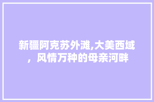 新疆阿克苏外滩,大美西域，风情万种的母亲河畔