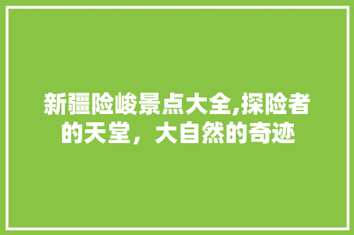 新疆险峻景点大全,探险者的天堂，大自然的奇迹