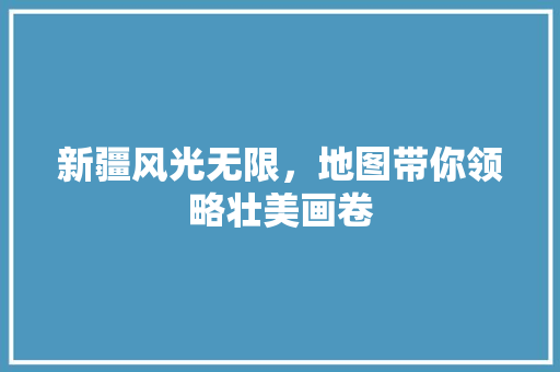 新疆风光无限，地图带你领略壮美画卷