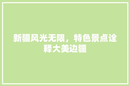 新疆风光无限，特色景点诠释大美边疆