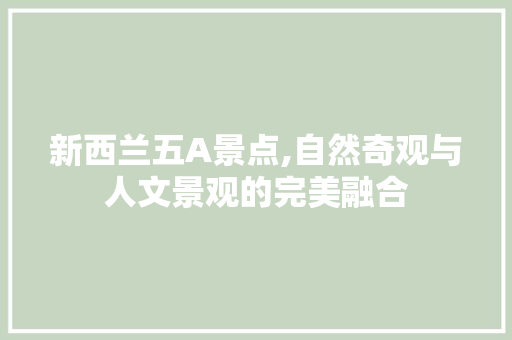 新西兰五A景点,自然奇观与人文景观的完美融合