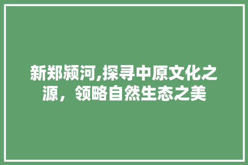 新郑颍河,探寻中原文化之源，领略自然生态之美