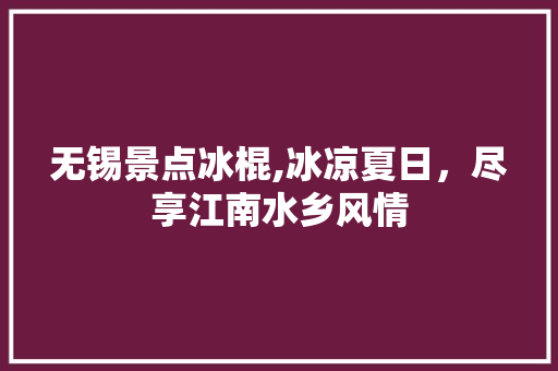 无锡景点冰棍,冰凉夏日，尽享江南水乡风情