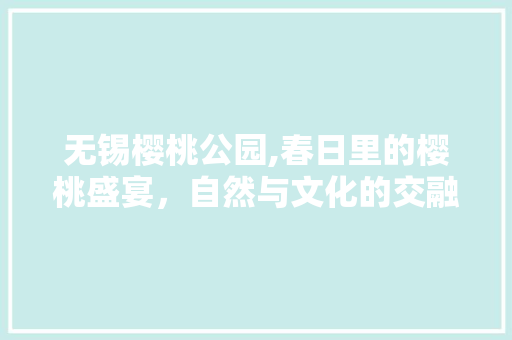 无锡樱桃公园,春日里的樱桃盛宴，自然与文化的交融之旅