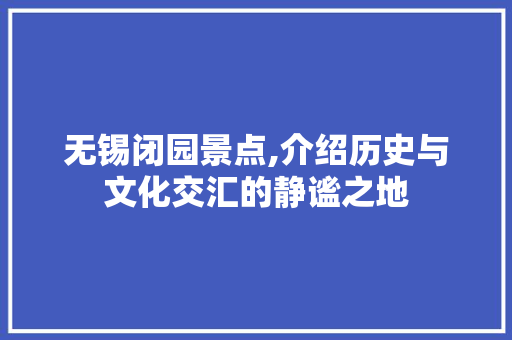 无锡闭园景点,介绍历史与文化交汇的静谧之地