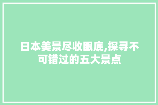 日本美景尽收眼底,探寻不可错过的五大景点