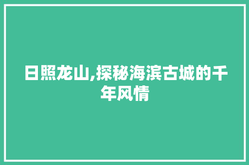 日照龙山,探秘海滨古城的千年风情