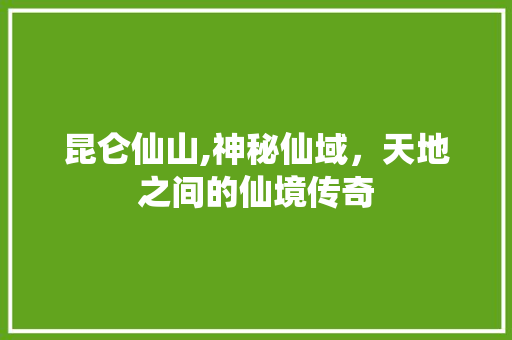 昆仑仙山,神秘仙域，天地之间的仙境传奇