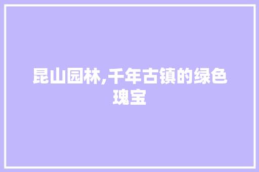 昆山园林,千年古镇的绿色瑰宝