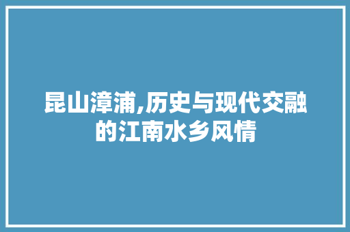 昆山漳浦,历史与现代交融的江南水乡风情