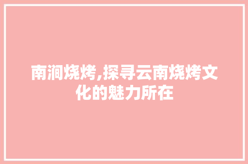 南涧烧烤,探寻云南烧烤文化的魅力所在