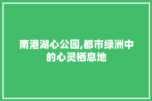 南港湖心公园,都市绿洲中的心灵栖息地