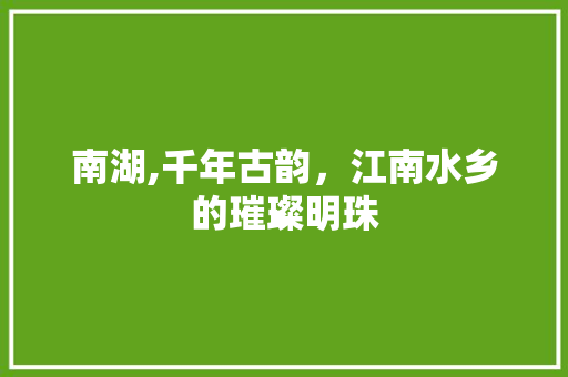 南湖,千年古韵，江南水乡的璀璨明珠  第1张