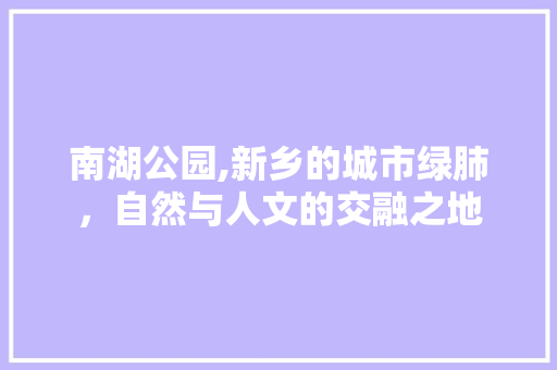 南湖公园,新乡的城市绿肺，自然与人文的交融之地