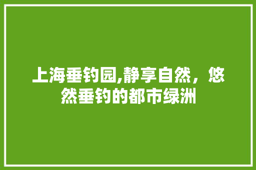 上海垂钓园,静享自然，悠然垂钓的都市绿洲