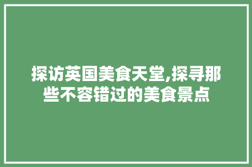 探访英国美食天堂,探寻那些不容错过的美食景点