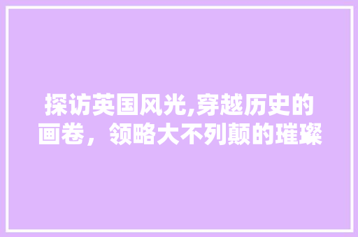 探访英国风光,穿越历史的画卷，领略大不列颠的璀璨魅力  第1张