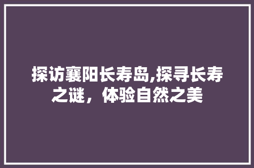 探访襄阳长寿岛,探寻长寿之谜，体验自然之美  第1张