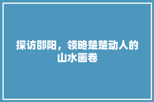 探访邵阳，领略楚楚动人的山水画卷  第1张