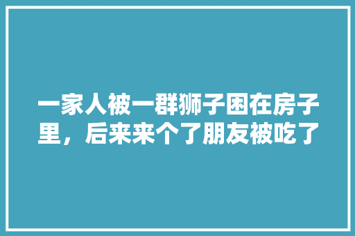 一家人被一群狮子困在房子里，后来来个了朋友被吃了，最后他们开朋友车跑了的电影，是个老片，死亡旅游电影在线观看。